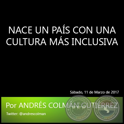NACE UN PAÍS CON UNA CULTURA MÁS INCLUSIVA - Por ANDRÉS COLMÁN GUTIÉRREZ - Sábado, 11 de Marzo de 2017